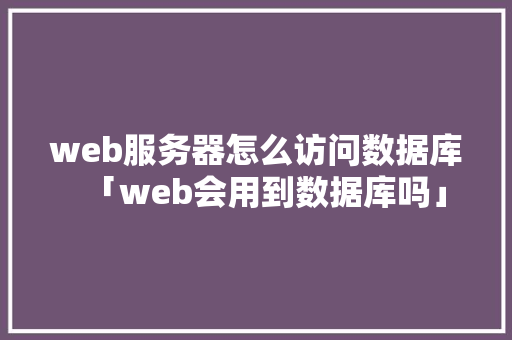 web服务器怎么访问数据库「web会用到数据库吗」