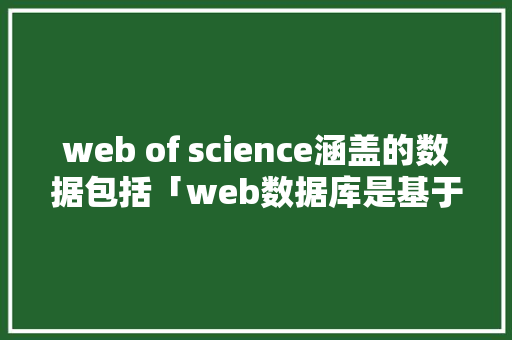 web of science涵盖的数据包括「web数据库是基于什么结构」 友链在线
