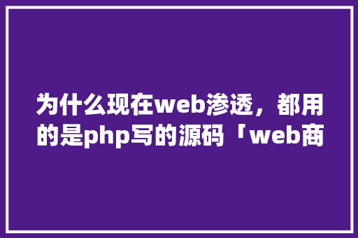 为什么现在web渗透，都用的是php写的源码「web商城的数据库源码是什么」 友链在线
