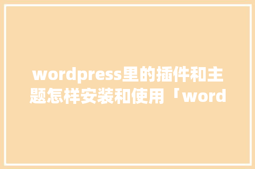 wordpress里的插件和主题怎样安装和使用「wordpress 企业主题」 友链在线
