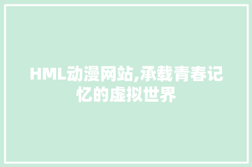 HML动漫网站,承载青春记忆的虚拟世界 HML动漫网站,承载青春记忆的虚拟世界 建站教程