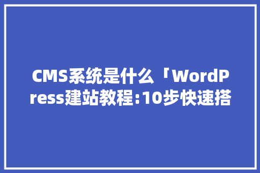 CMS系统是什么「WordPress建站教程:10步快速搭建个人网站」 CMS系统是什么「WordPress建站教程:10步快速搭建个人网站」 SEO教程