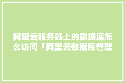 阿里云服务器上的数据库怎么访问「阿里云数据库管理工具」