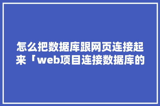 怎么把数据库跟网页连接起来「web项目连接数据库的代码写在哪里」