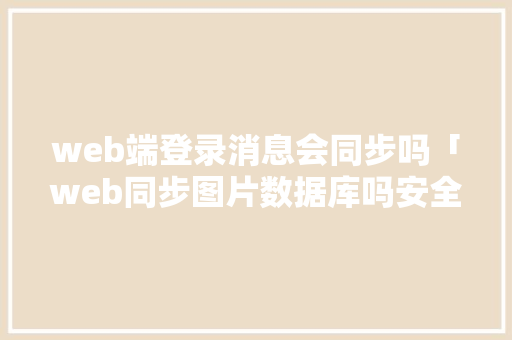 web端登录消息会同步吗「web同步图片数据库吗安全吗」