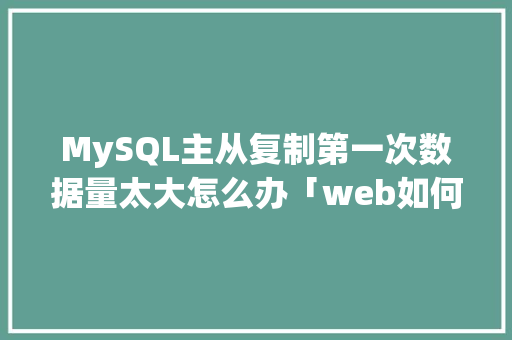 MySQL主从复制第一次数据量太大怎么办「web如何从主从数据库中获取数据库信息」