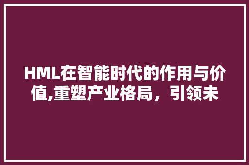 HML在智能时代的作用与价值,重塑产业格局，引领未来发展