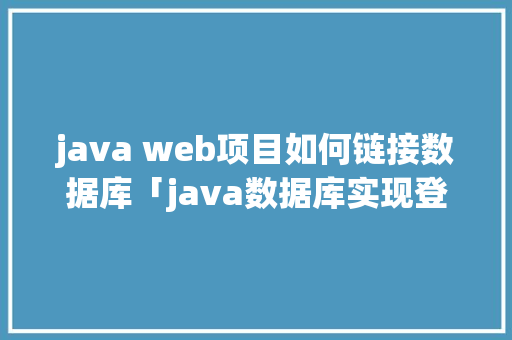 java web项目如何链接数据库「java数据库实现登录」 服务器/数据库