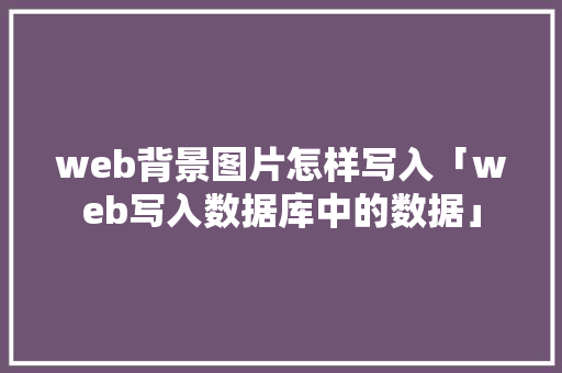 web背景图片怎样写入「web写入数据库中的数据」 建站教程
