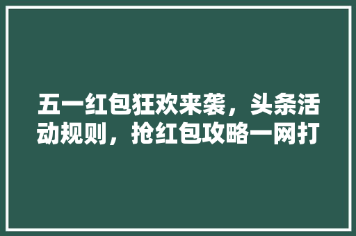 五一红包狂欢来袭，头条活动规则，抢红包攻略一网打尽！ Web前端