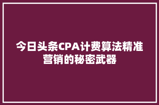 今日头条CPA计费算法精准营销的秘密武器 Web前端
