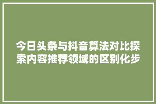 今日头条与抖音算法对比探索内容推荐领域的区别化步骤 友链在线