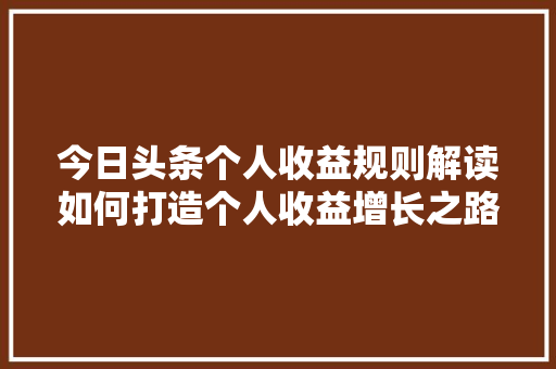 今日头条个人收益规则解读如何打造个人收益增长之路 Web前端