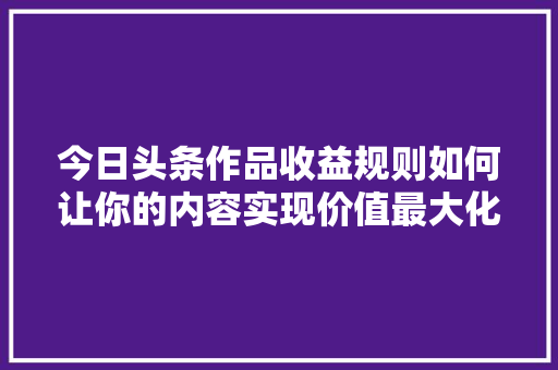 今日头条作品收益规则如何让你的内容实现价值最大化 WordPress教程