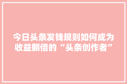 今日头条发钱规则如何成为收益翻倍的“头条创作者” SEO教程