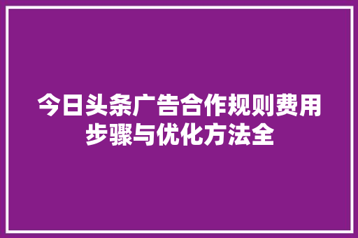 今日头条广告合作规则费用步骤与优化方法全