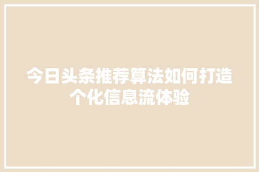 今日头条推荐算法如何打造个化信息流体验 Web前端