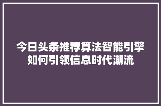 今日头条推荐算法智能引擎如何引领信息时代潮流 Web前端