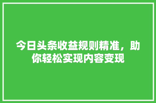 今日头条收益规则精准，助你轻松实现内容变现 建站教程