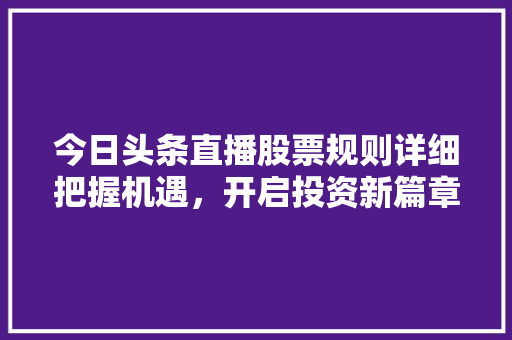 今日头条直播股票规则详细把握机遇，开启投资新篇章