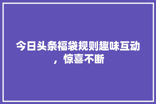今日头条福袋规则趣味互动，惊喜不断