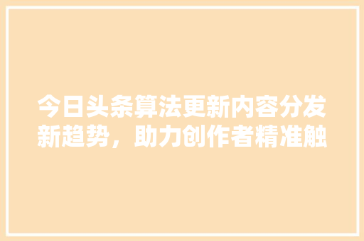 今日头条算法更新内容分发新趋势，助力创作者精准触达用户 SEO教程