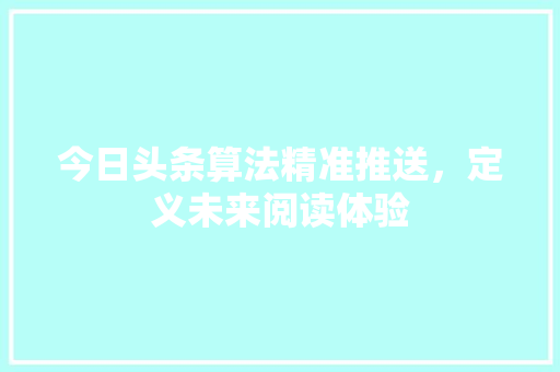 今日头条算法精准推送，定义未来阅读体验