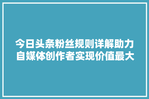 今日头条粉丝规则详解助力自媒体创作者实现价值最大化