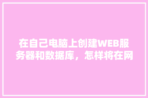 在自己电脑上创建WEB服务器和数据库，怎样将在网页上输入的数据传送到数据库中「web与数据库大作业的区别」