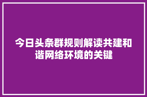今日头条群规则解读共建和谐网络环境的关键
