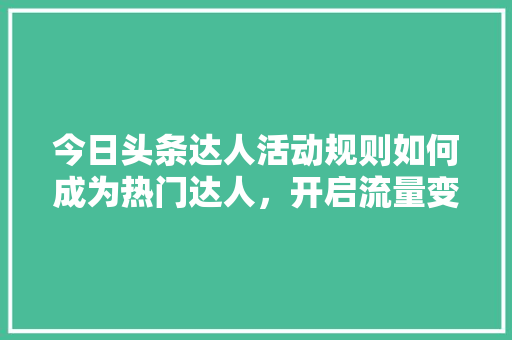 今日头条达人活动规则如何成为热门达人，开启流量变现之路