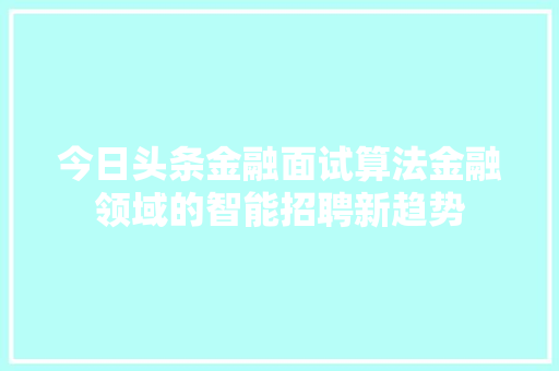 今日头条金融面试算法金融领域的智能招聘新趋势 建站教程