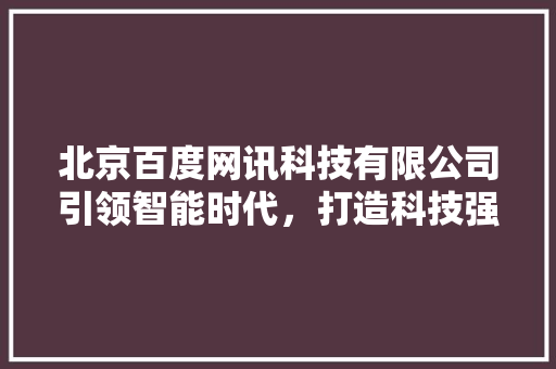 北京百度网讯科技有限公司引领智能时代，打造科技强国