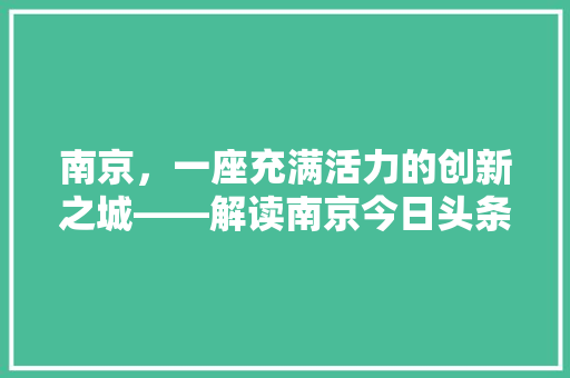 南京，一座充满活力的创新之城——解读南京今日头条发文规则下的城市魅力