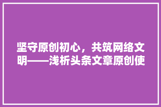 坚守原创初心，共筑网络文明——浅析头条文章原创使用规则的重要 Web前端