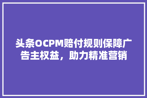 头条OCPM赔付规则保障广告主权益，助力精准营销 SEO教程