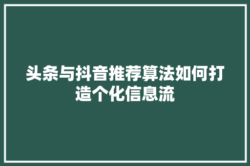 头条与抖音推荐算法如何打造个化信息流