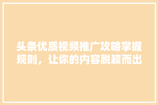 头条优质视频推广攻略掌握规则，让你的内容脱颖而出