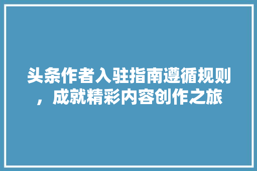 头条作者入驻指南遵循规则，成就精彩内容创作之旅