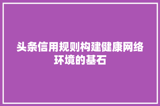头条信用规则构建健康网络环境的基石