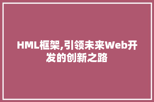 HML框架,引领未来Web开发的创新之路 HML框架,引领未来Web开发的创新之路 WordPress教程