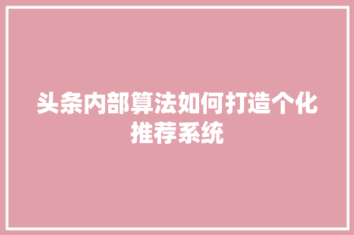 头条内部算法如何打造个化推荐系统 建站教程