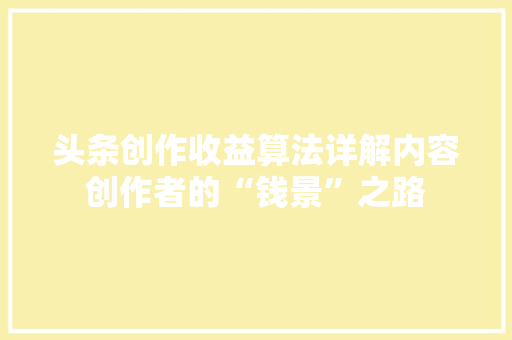 头条创作收益算法详解内容创作者的“钱景”之路