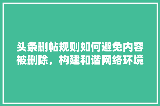 头条删帖规则如何避免内容被删除，构建和谐网络环境