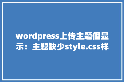 wordpress上传主题但显示：主题缺少style.css样式表。这个要如何弄，求解「wordpress 上传视频」