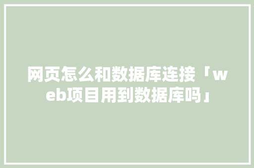 网页怎么和数据库连接「web项目用到数据库吗」