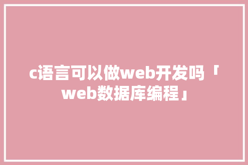 c语言可以做web开发吗「web数据库编程」