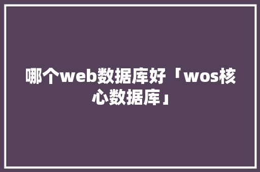 哪个web数据库好「wos核心数据库」 建站教程