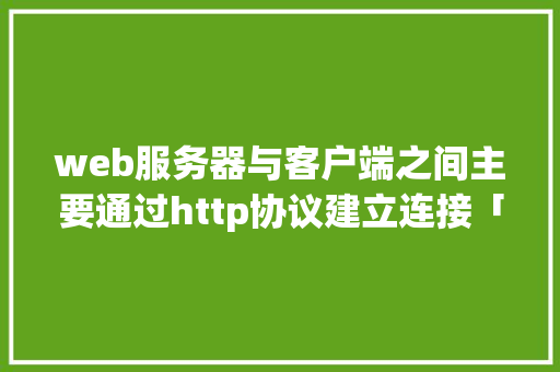 web服务器与客户端之间主要通过http协议建立连接「web技术数据库连接不上」 建站教程