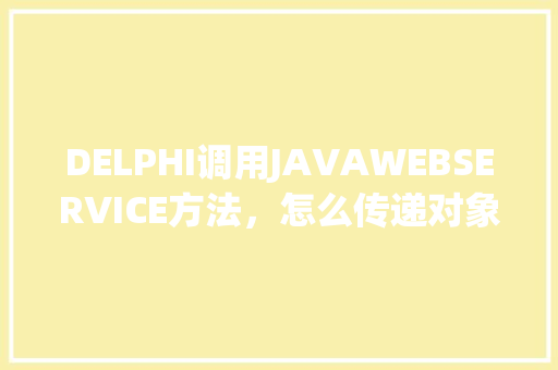 DELPHI调用JAVAWEBSERVICE方法，怎么传递对象「数据库调用web 服务」 友链在线